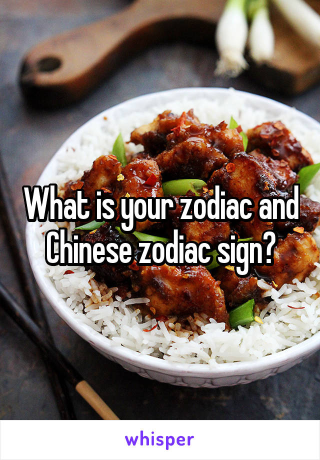 What is your zodiac and Chinese zodiac sign?