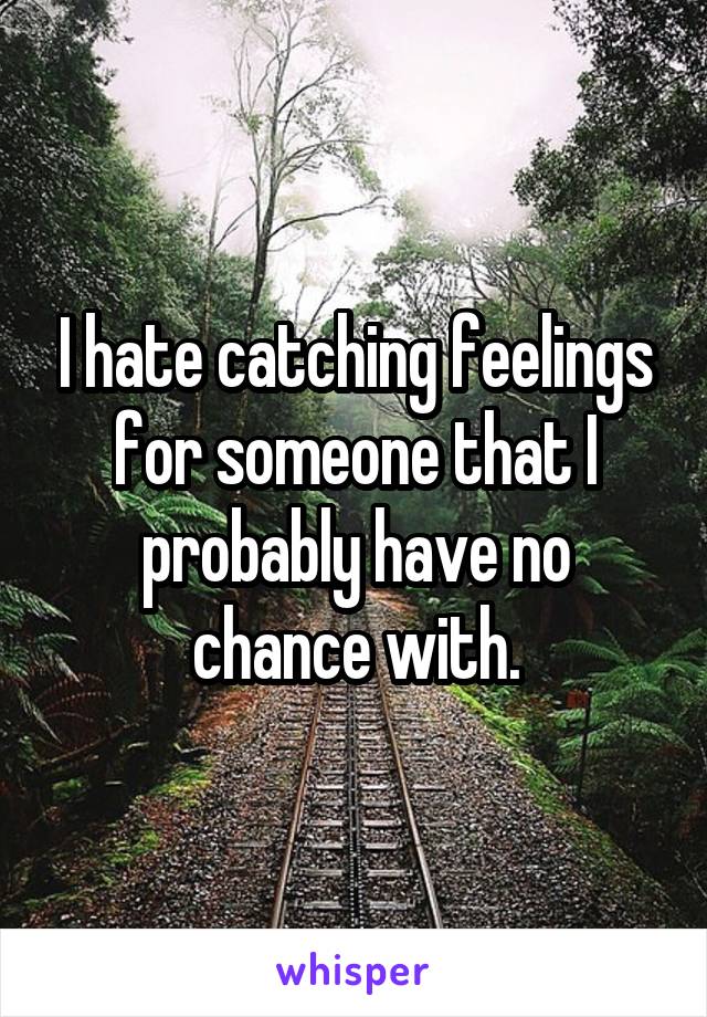 I hate catching feelings for someone that I probably have no chance with.