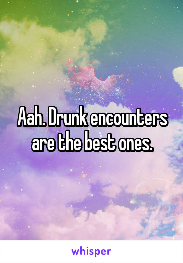 Aah. Drunk encounters are the best ones.