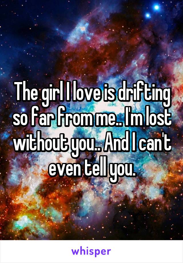 The girl I love is drifting so far from me.. I'm lost without you.. And I can't even tell you.