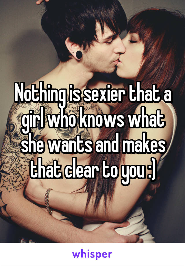 Nothing is sexier that a girl who knows what she wants and makes that clear to you :)