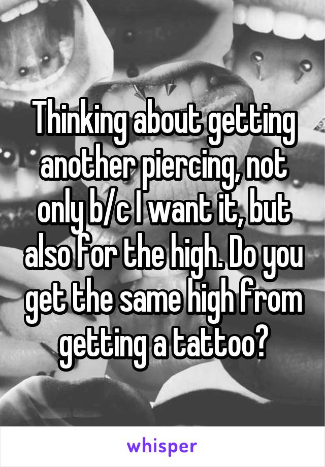 Thinking about getting another piercing, not only b/c I want it, but also for the high. Do you get the same high from getting a tattoo?