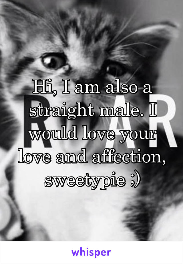 Hi, I am also a straight male. I would love your love and affection, sweetypie ;)