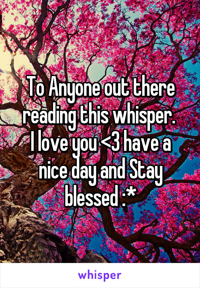 To Anyone out there reading this whisper. 
I love you <3 have a nice day and Stay blessed :*