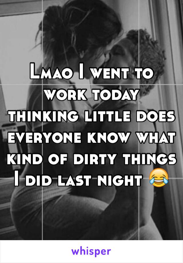 Lmao I went to work today thinking little does everyone know what kind of dirty things I did last night 😂