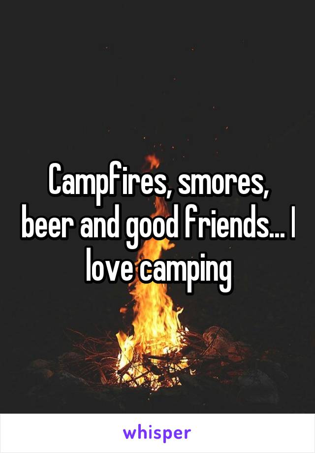 Campfires, smores, beer and good friends... I love camping