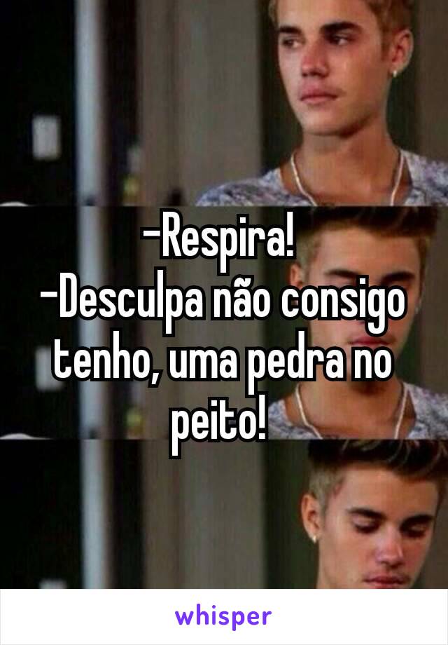 -Respira! 
-Desculpa não consigo tenho, uma pedra no peito! 