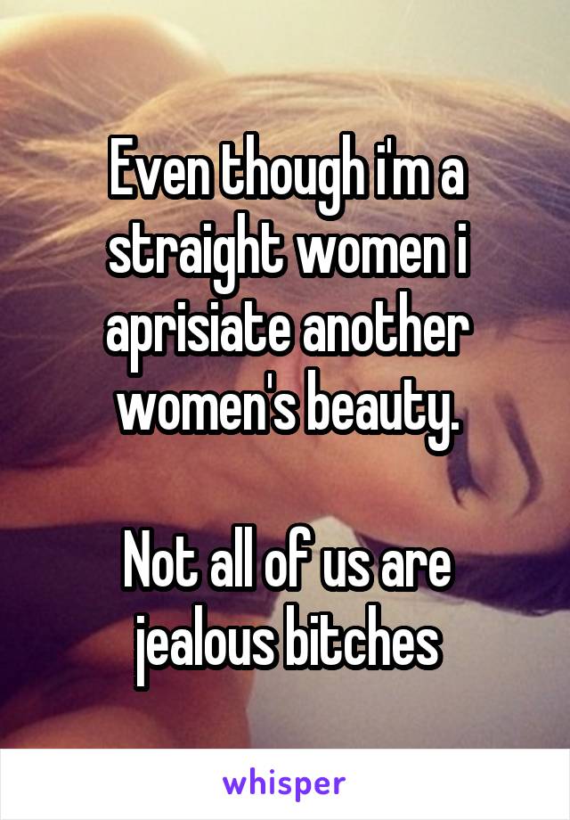 Even though i'm a straight women i aprisiate another women's beauty.

Not all of us are jealous bitches