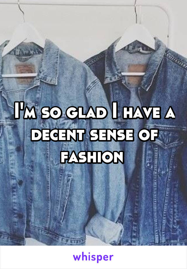 I'm so glad I have a decent sense of fashion 