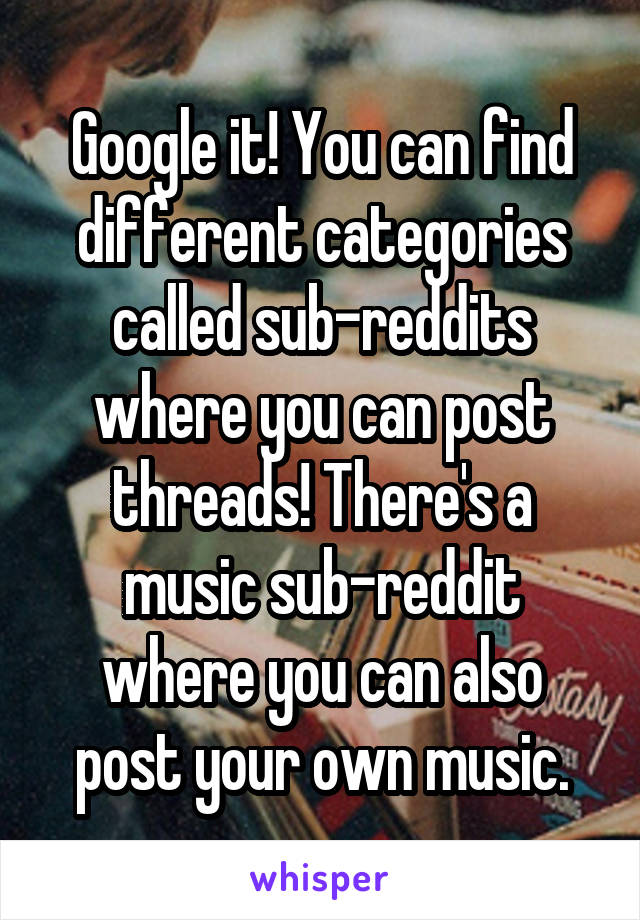 Google it! You can find different categories called sub-reddits where you can post threads! There's a music sub-reddit where you can also post your own music.