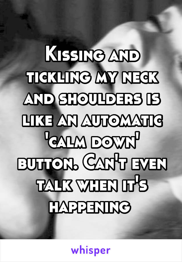 Kissing and tickling my neck and shoulders is like an automatic 'calm down' button. Can't even talk when it's happening 