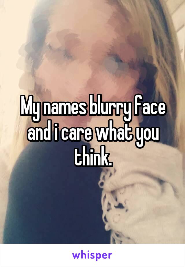 My names blurry face and i care what you think.