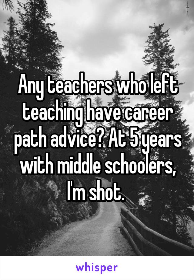 Any teachers who left teaching have career path advice? At 5 years with middle schoolers, I'm shot. 