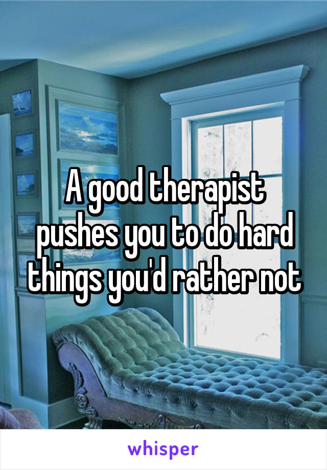 A good therapist pushes you to do hard things you'd rather not