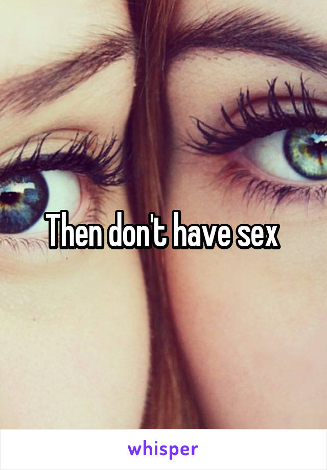 Then don't have sex 