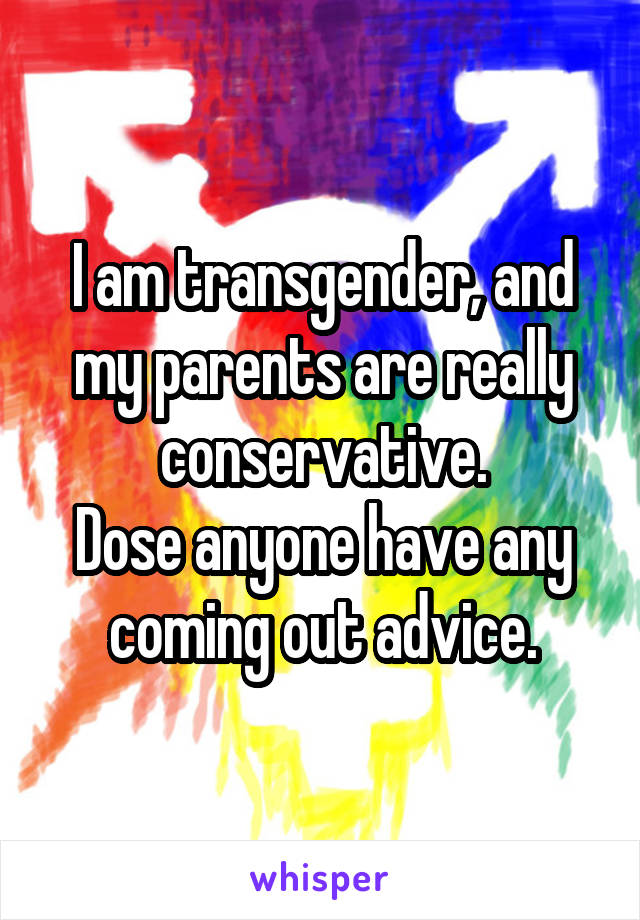 I am transgender, and my parents are really conservative.
Dose anyone have any coming out advice.