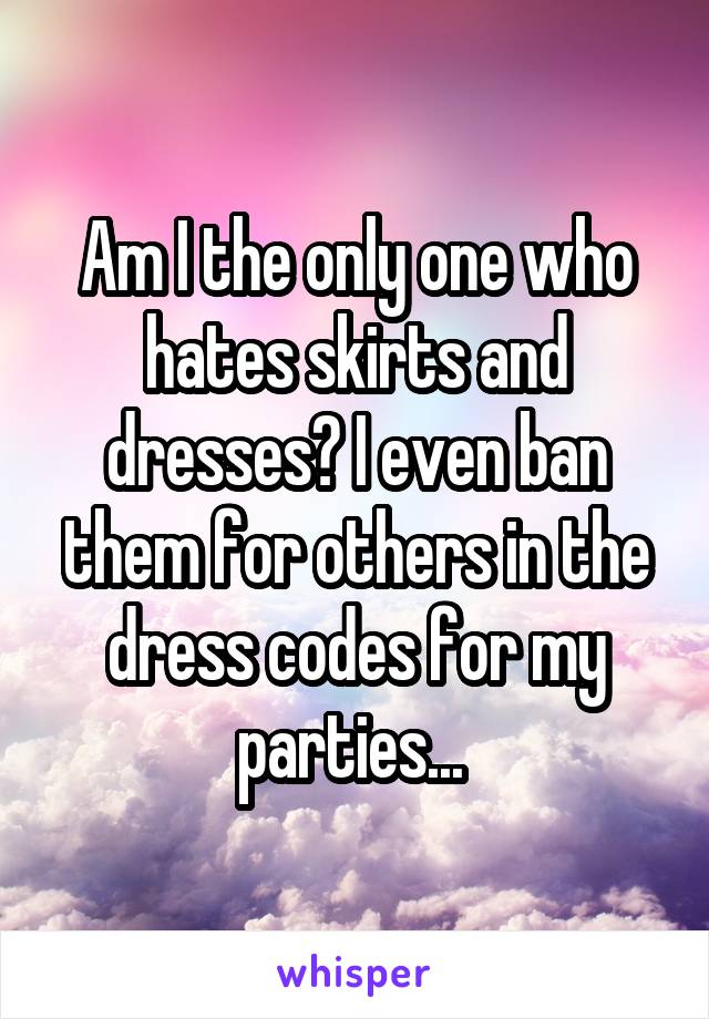 Am I the only one who hates skirts and dresses? I even ban them for others in the dress codes for my parties... 