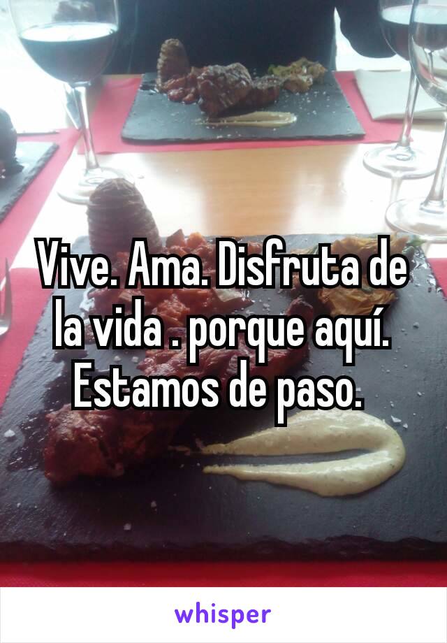 Vive. Ama. Disfruta de la vida . porque aquí. Estamos de paso. 