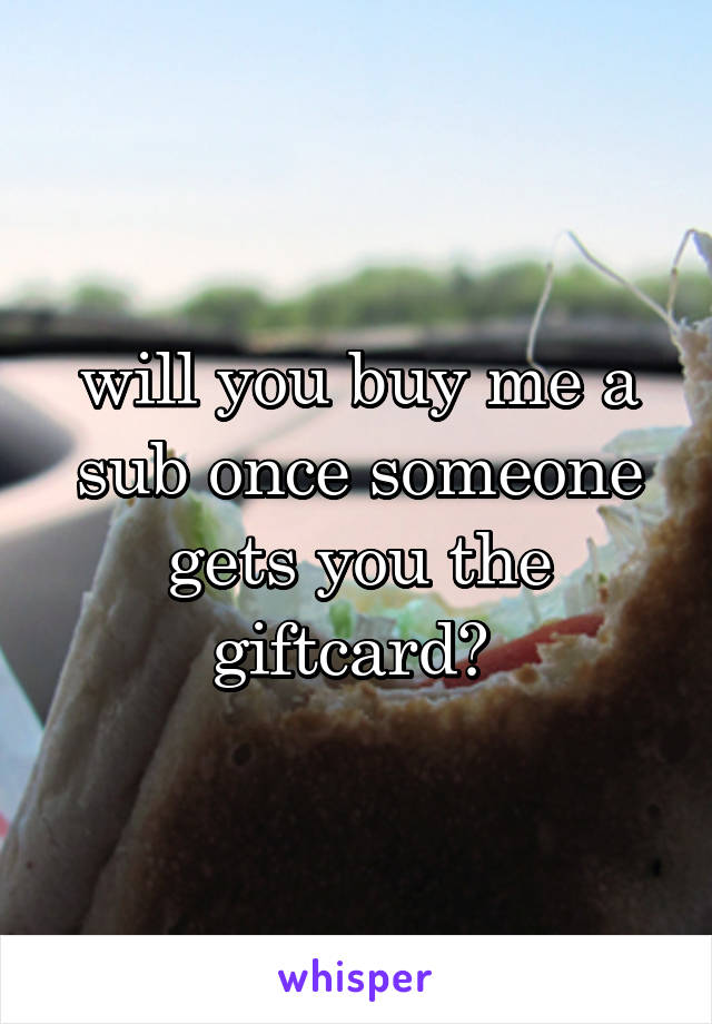 will you buy me a sub once someone gets you the giftcard? 