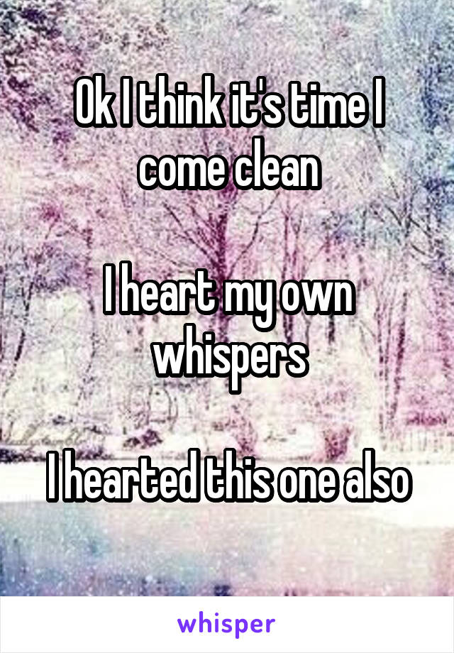 Ok I think it's time I come clean

I heart my own whispers

I hearted this one also
