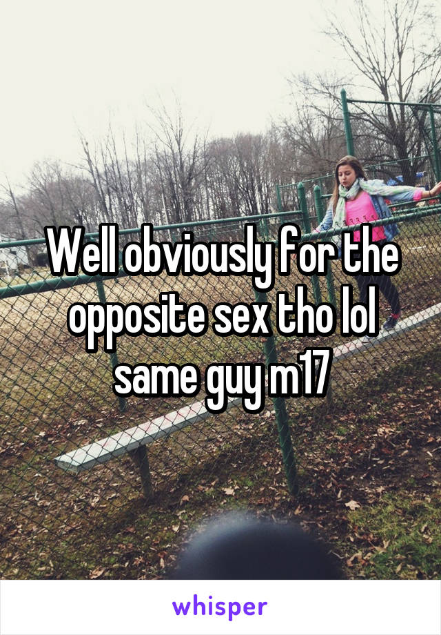 Well obviously for the opposite sex tho lol same guy m17