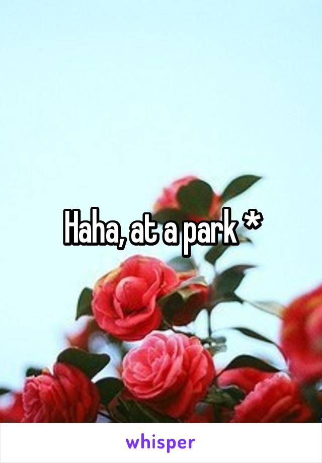 Haha, at a park *