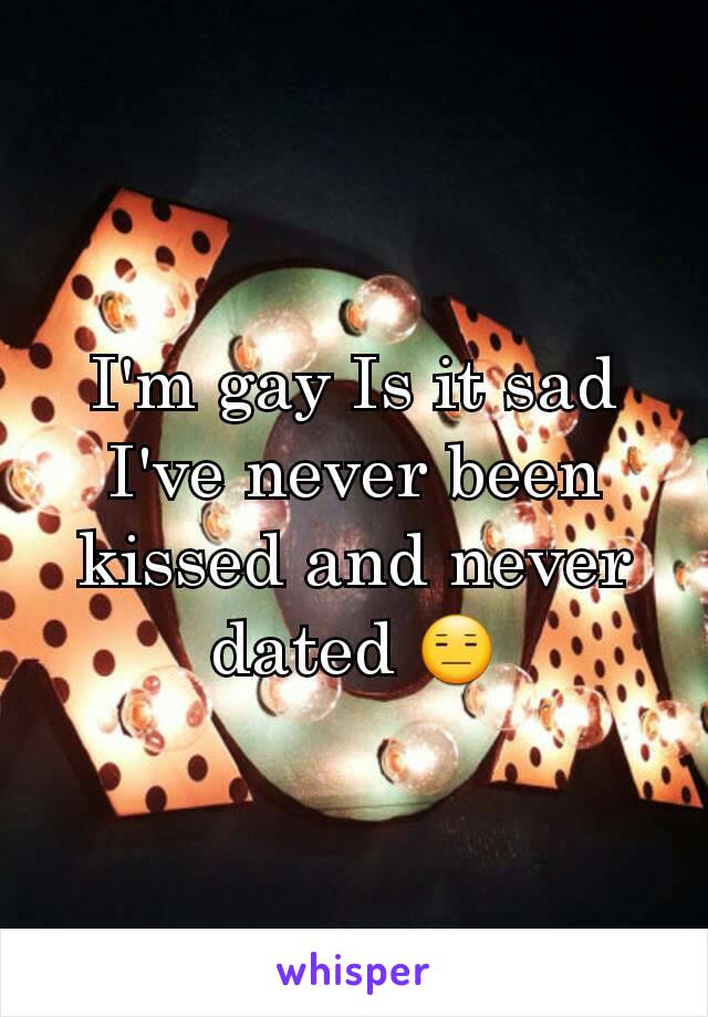 I'm gay Is it sad I've never been kissed and never dated 😑