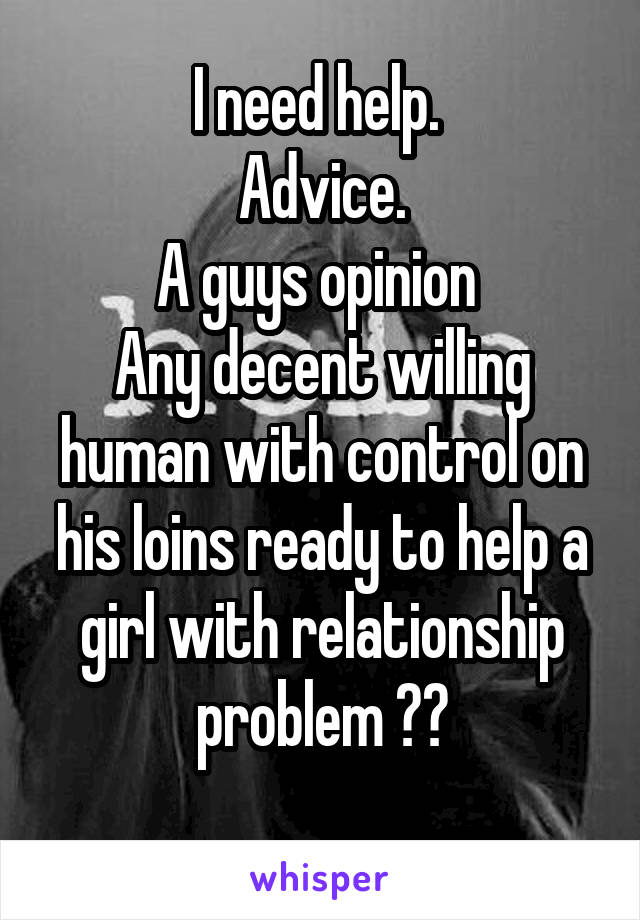 I need help. 
Advice.
A guys opinion 
Any decent willing human with control on his loins ready to help a girl with relationship problem ??
