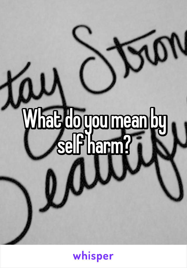 What do you mean by self harm?