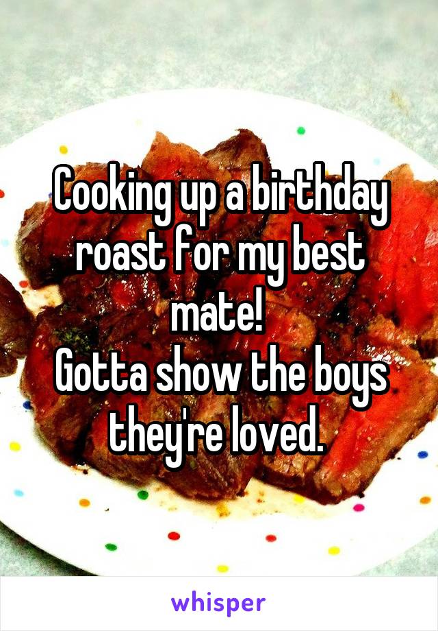 Cooking up a birthday roast for my best mate! 
Gotta show the boys they're loved. 