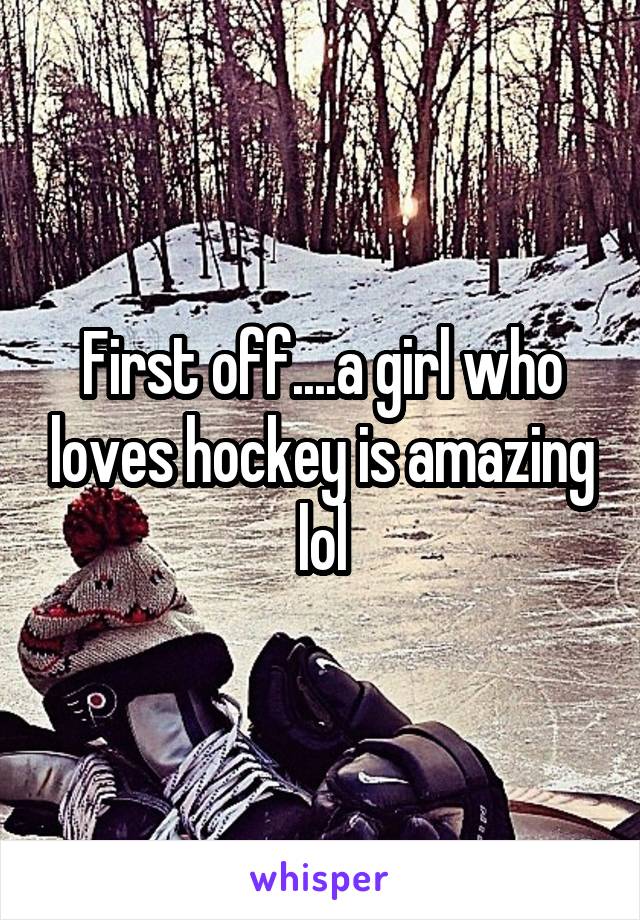 First off....a girl who loves hockey is amazing lol