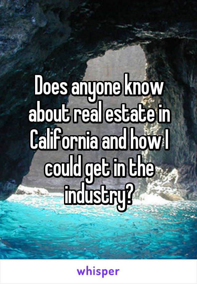 Does anyone know about real estate in California and how I could get in the industry?