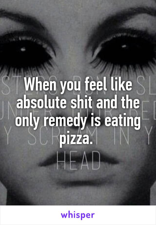 When you feel like absolute shit and the only remedy is eating pizza. 