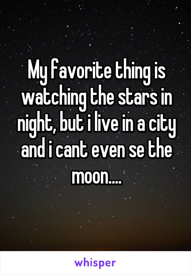 My favorite thing is watching the stars in night, but i live in a city and i cant even se the moon....
