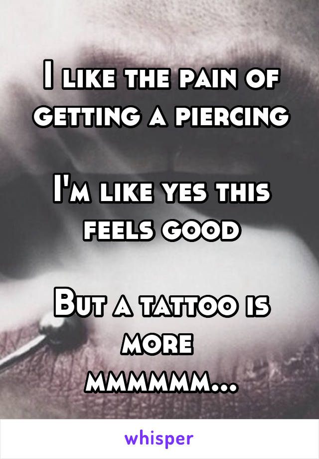 I like the pain of getting a piercing

I'm like yes this feels good

But a tattoo is more 
mmmmmm...