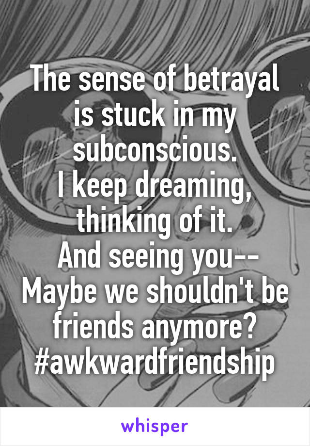 The sense of betrayal is stuck in my subconscious.
I keep dreaming, thinking of it.
 And seeing you-- Maybe we shouldn't be friends anymore?
#awkwardfriendship