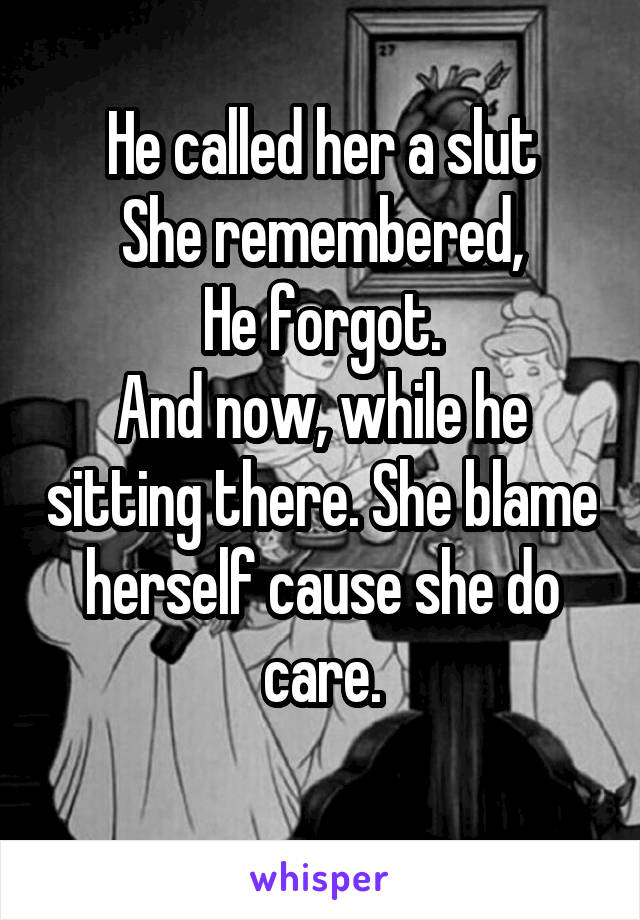 He called her a slut
She remembered,
He forgot.
And now, while he sitting there. She blame herself cause she do care.
