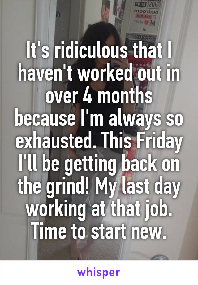 It's ridiculous that I haven't worked out in over 4 months because I'm always so exhausted. This Friday I'll be getting back on the grind! My last day working at that job. Time to start new.