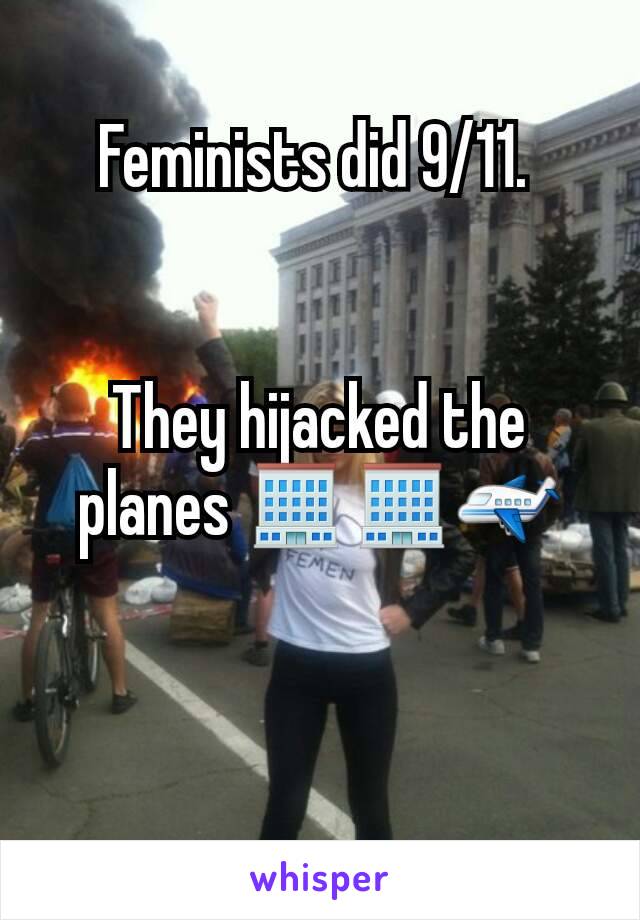 Feminists did 9/11. 


They hijacked the planes 🏢🏢✈