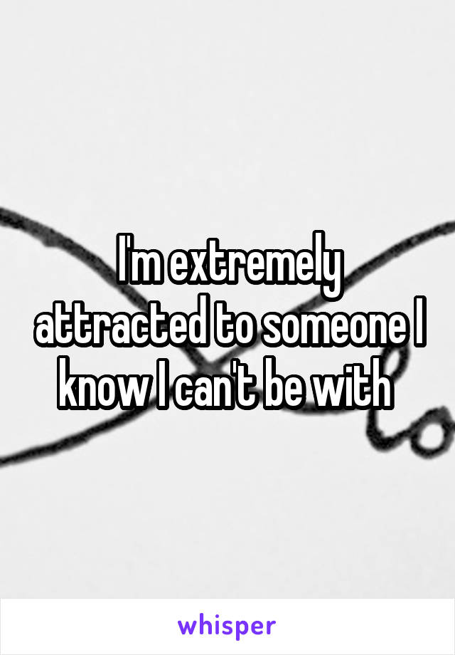 I'm extremely attracted to someone I know I can't be with 