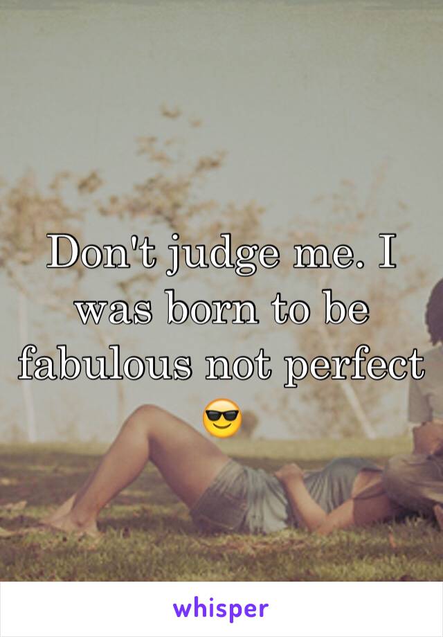 Don't judge me. I was born to be fabulous not perfect 😎