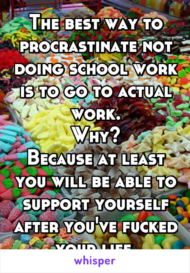 The best way to procrastinate not doing school work is to go to actual work.
Why?
Because at least you will be able to support yourself after you've fucked your life.