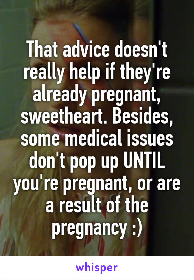 That advice doesn't really help if they're already pregnant, sweetheart. Besides, some medical issues don't pop up UNTIL you're pregnant, or are a result of the pregnancy :)