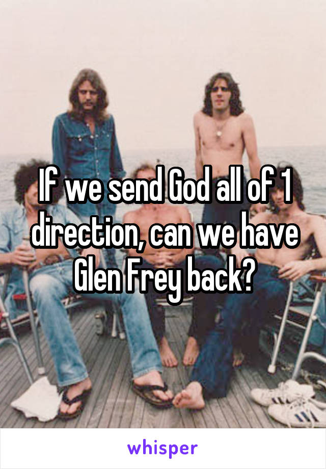 If we send God all of 1 direction, can we have Glen Frey back?