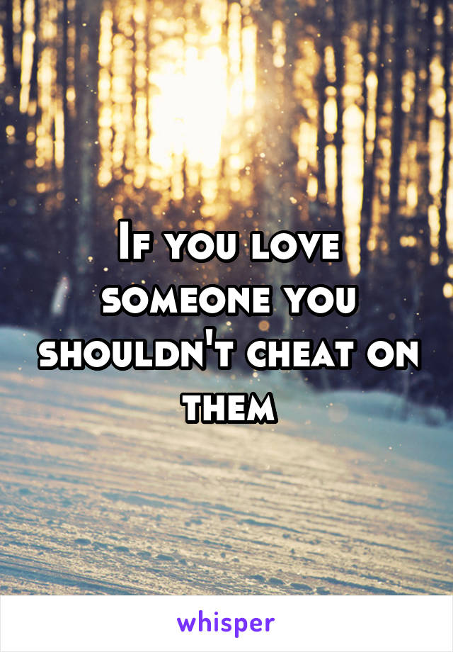 If you love someone you shouldn't cheat on them