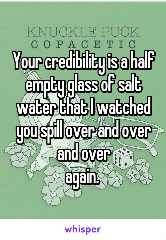 Your credibility is a half empty glass of salt water that I watched you spill over and over and over
again. 