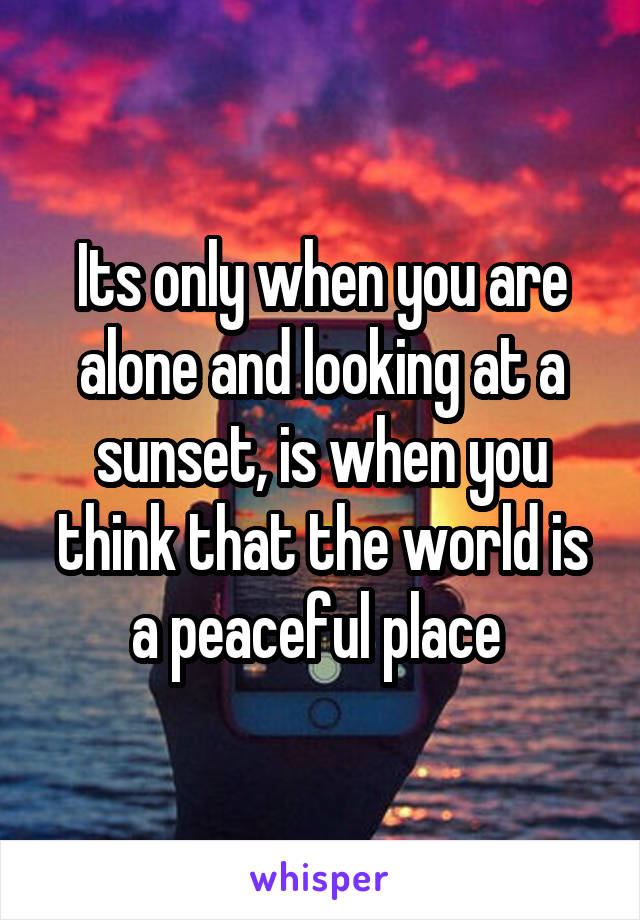 Its only when you are alone and looking at a sunset, is when you think that the world is a peaceful place 