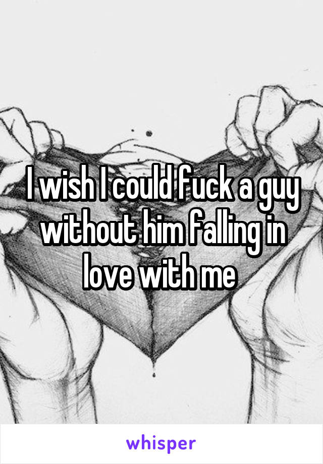 I wish I could fuck a guy without him falling in love with me 