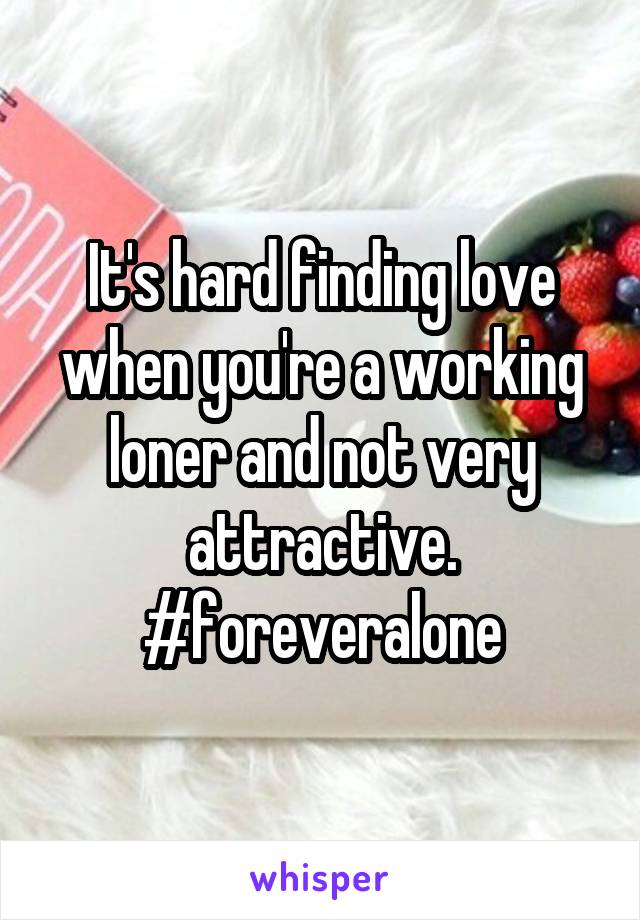 It's hard finding love when you're a working loner and not very attractive.
#foreveralone