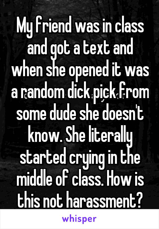 My friend was in class and got a text and when she opened it was a random dick pick from some dude she doesn't know. She literally started crying in the middle of class. How is this not harassment?